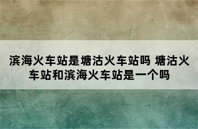 滨海火车站是塘沽火车站吗 塘沽火车站和滨海火车站是一个吗